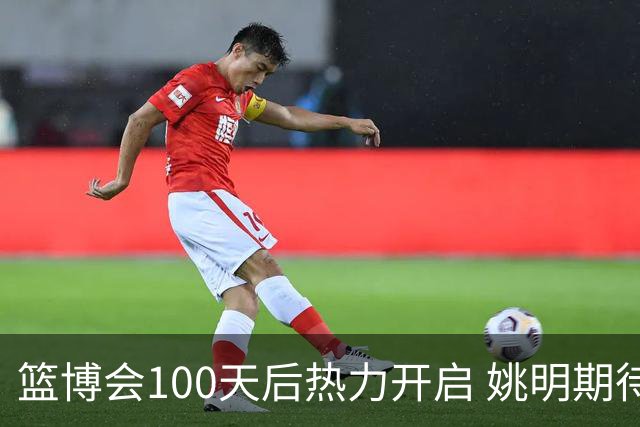 篮博会100天后热力开启 姚明期待开发新的快乐